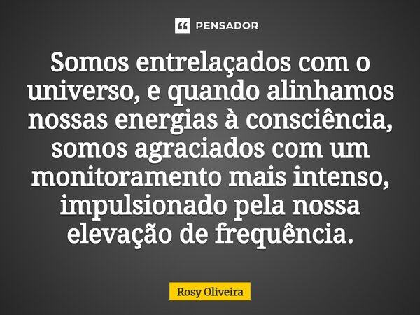 ⁠Somos entrelaçados com o universo, e quando alinhamos nossas energias à consciência, somos agraciados com um monitoramento mais intenso, impulsionado pela noss... Frase de Rosy Oliveira.