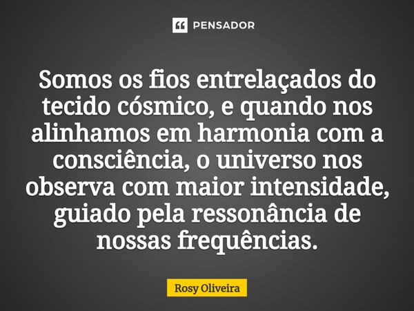 ⁠Somos os fios entrelaçados do tecido cósmico, e quando nos alinhamos em harmonia com a consciência, o universo nos observa com maior intensidade, guiado pela r... Frase de Rosy Oliveira.