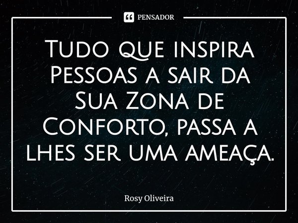 ⁠Tudo que inspira Pessoas a sair da Sua Zona de Conforto, passa a lhes ser uma ameaça.... Frase de Rosy Oliveira.