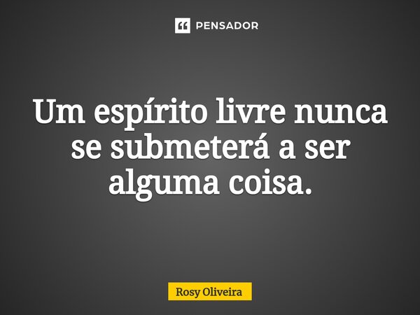 ⁠Um espírito livre nunca se submeterá a ser alguma coisa.... Frase de Rosy Oliveira.