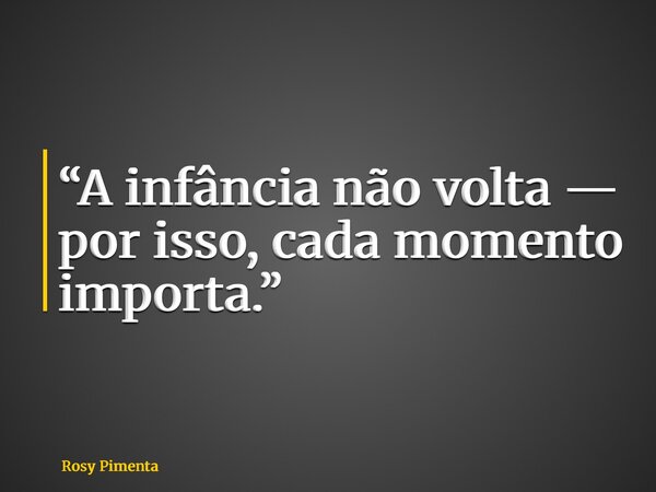 “A infância não volta — por isso, cada momento importa.”... Frase de Rosy Pimenta.