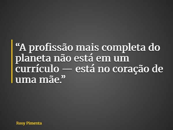 “A profissão mais completa do planeta não está em um currículo — está no coração de uma mãe.”... Frase de Rosy Pimenta.