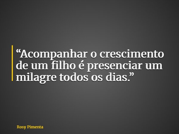 “Acompanhar o crescimento de um filho é presenciar um milagre todos os dias.”... Frase de Rosy Pimenta.