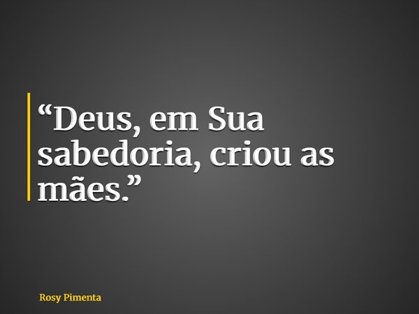 “Deus, em Sua sabedoria, criou as mães.”... Frase de Rosy Pimenta.