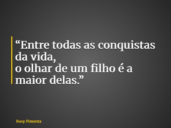 “Entre todas as conquistas da vida, o olhar de um filho é a maior delas.”... Frase de Rosy Pimenta.