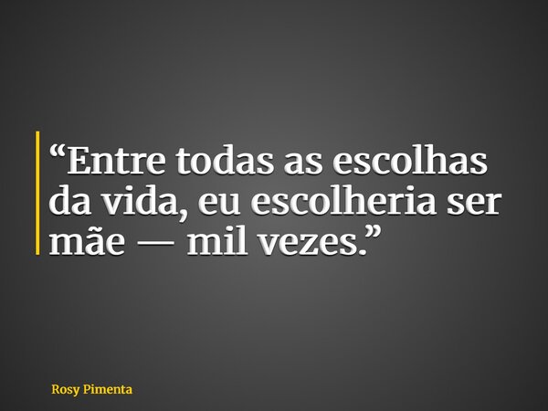 “Entre todas as escolhas da vida, eu escolheria ser mãe — mil vezes.”... Frase de Rosy Pimenta.