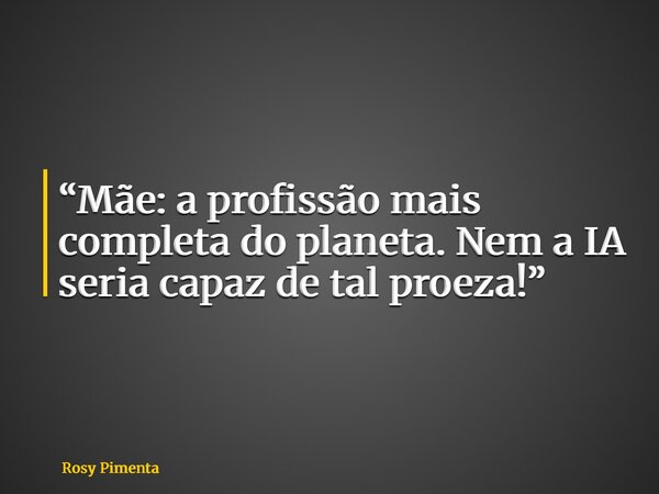“Mãe: a profissão mais completa do planeta. Nem a IA seria capaz de tal proeza!”... Frase de Rosy Pimenta.