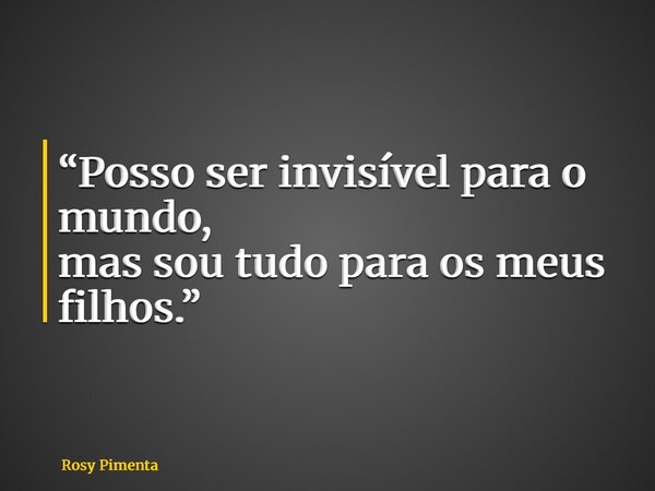 “Posso ser invisível para o mundo, mas sou tudo para os meus filhos.”... Frase de Rosy Pimenta.