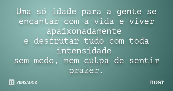 Uma só idade para a gente se encantar com a vida e viver apaixonadamente e desfrutar tudo com toda intensidade sem medo, nem culpa de sentir prazer.... Frase de rosy.