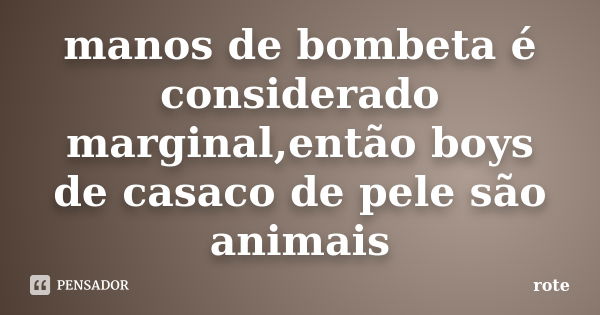 manos de bombeta é considerado marginal,então boys de casaco de pele são animais... Frase de rote.