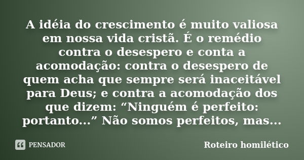 A idéia do crescimento é muito valiosa em nossa vida cristã. É o remédio contra o desespero e conta a acomodação: contra o desespero de quem acha que sempre ser... Frase de Roteiro homilético.