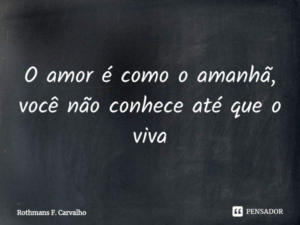 ⁠O amor é como o amanhã, você não conhece até que o viva... Frase de Rothmans F. Carvalho.