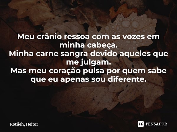 ⁠
Meu crânio ressoa com as vozes em minha cabeça.
Minha carne sangra devido aqueles que me julgam.
Mas meu coração pulsa por quem sabe que eu apenas sou diferen... Frase de Rotiieh, Heitor.
