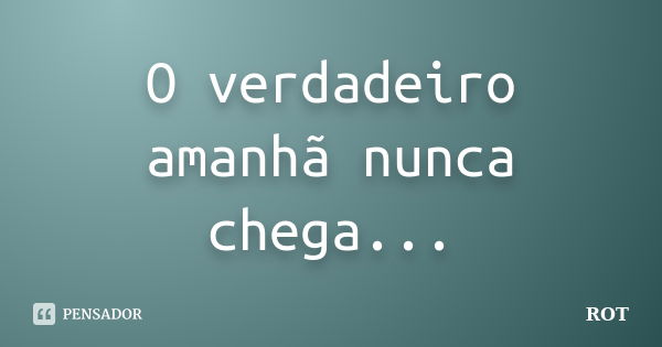 O verdadeiro amanhã nunca chega...... Frase de ROT.