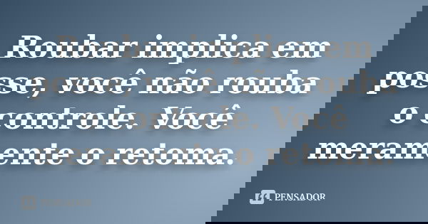 Roubar implica em posse, você não rouba o controle. Você meramente o retoma.