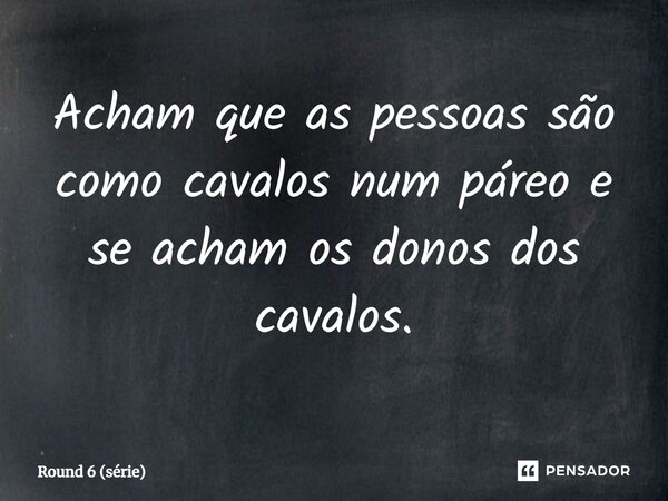 ⁠Acham que as pessoas são como cavalos num páreo e se acham os donos dos cavalos.... Frase de Round 6 (série).