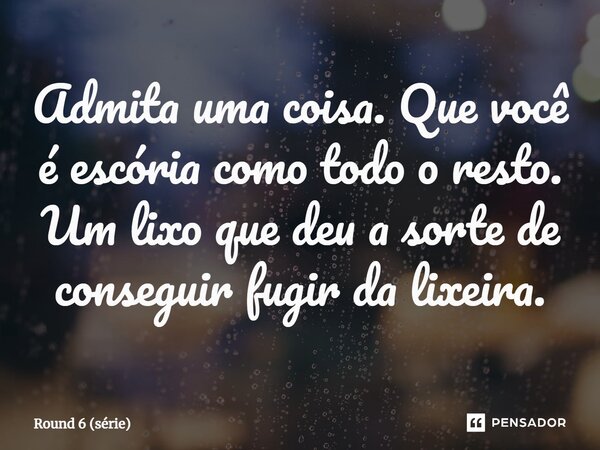 ⁠Admita uma coisa. Que você é escória como todo o resto. Um lixo que deu a sorte de conseguir fugir da lixeira.... Frase de Round 6 (série).