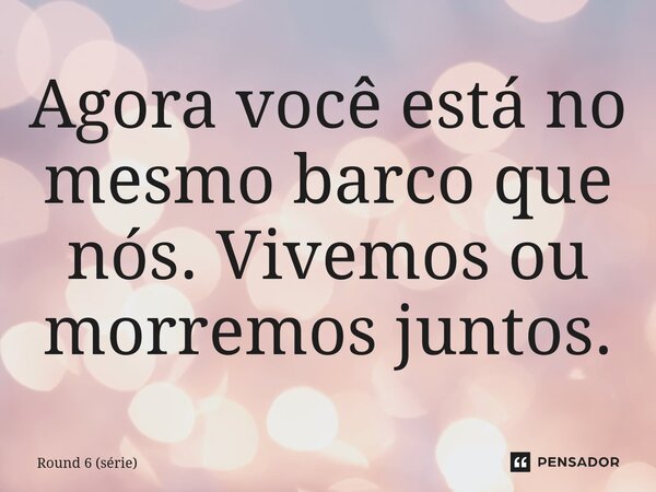 ⁠Agora você está no mesmo barco que nós. Vivemos ou morremos juntos.... Frase de Round 6 (série).