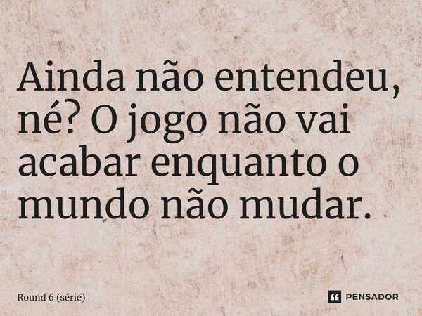 ⁠Ainda não entendeu, né? O jogo não vai acabar enquanto o mundo não mudar.... Frase de Round 6 (série).
