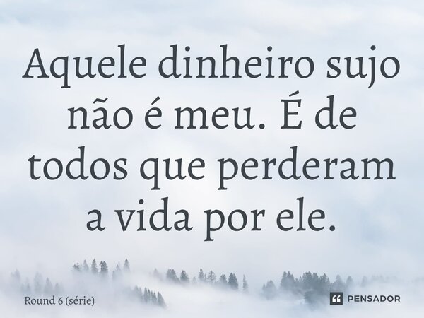 ⁠Aquele dinheiro sujo não é meu. É de todos que perderam a vida por ele.... Frase de Round 6 (série).