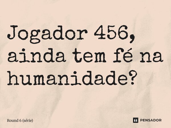 ⁠Jogador 456, ainda tem fé na humanidade?... Frase de Round 6 (série).