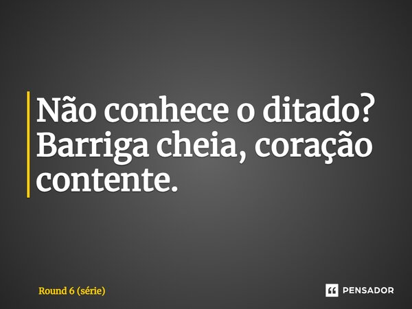 ⁠Não conhece o ditado? Barriga cheia, coração contente.... Frase de Round 6 (série).
