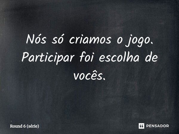 ⁠Nós só criamos o jogo. Participar foi escolha de vocês.... Frase de Round 6 (série).