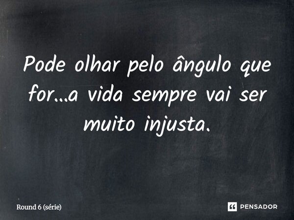 ⁠Pode olhar pelo ângulo que for…a vida sempre vai ser muito injusta.... Frase de Round 6 (série).