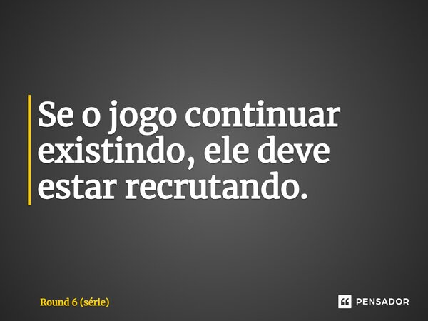 ⁠Se o jogo continuar existindo, ele deve estar recrutando.... Frase de Round 6 (série).