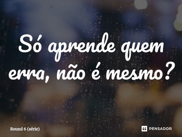 ⁠Só aprende quem erra, não é mesmo?... Frase de Round 6 (série).