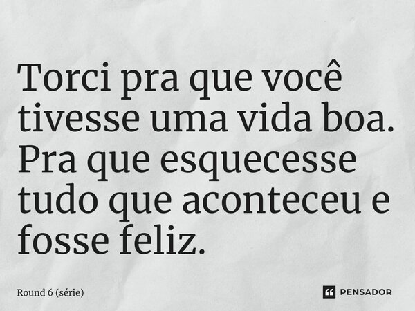 ⁠Torci pra que você tivesse uma vida boa. Pra que esquecesse tudo que aconteceu e fosse feliz.... Frase de Round 6 (série).