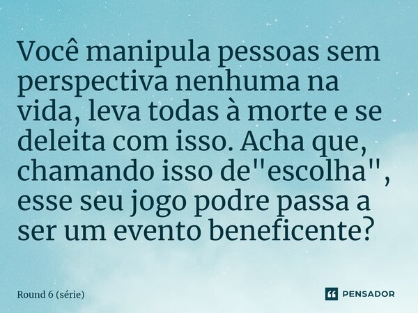⁠Você manipula pessoas sem perspectiva nenhuma na vida, leva todas à morte e se deleita com isso. Acha que, chamando isso de "escolha", esse seu jogo ... Frase de Round 6 (série).