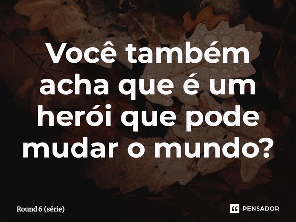 ⁠Você também acha que é um herói que pode mudar o mundo?... Frase de Round 6 (série).