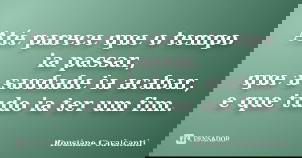Até parece que o tempo ia passar, que a saudade ia acabar, e que tudo ia ter um fim.... Frase de Rousiane Cavalcanti.