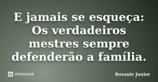 E jamais se esqueça: Os verdadeiros mestres sempre defenderão a família.... Frase de Rovanie Junior.