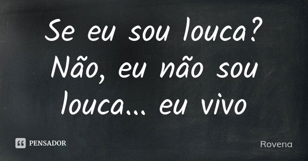 Se eu sou louca? Não, eu não sou louca... eu vivo... Frase de Rovena.