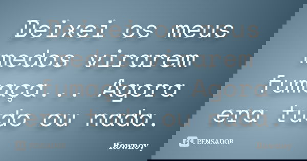 Deixei os meus medos virarem fumaça... Agora era tudo ou nada.... Frase de Rownoy.