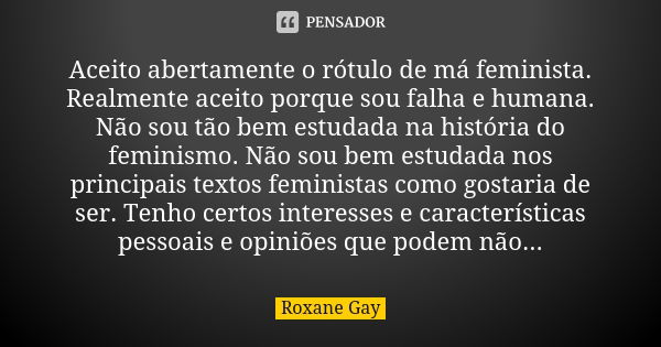 Aceito abertamente o rótulo de má feminista. Realmente aceito porque sou falha e humana. Não sou tão bem estudada na história do feminismo. Não sou bem estudada... Frase de Roxane Gay.