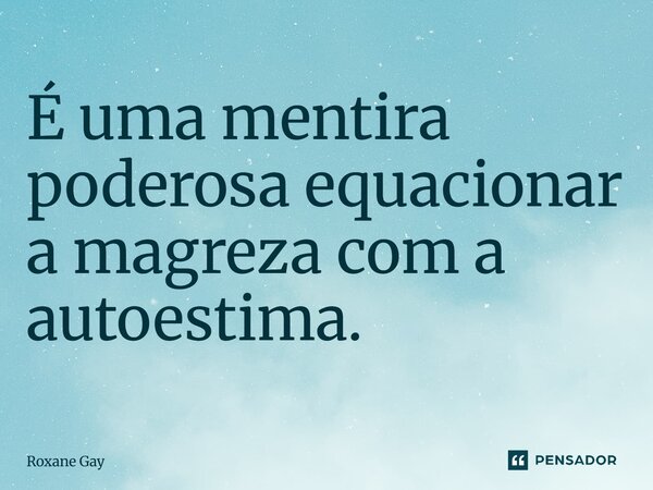 ⁠É uma mentira poderosa equacionar a magreza com a autoestima.... Frase de Roxane Gay.