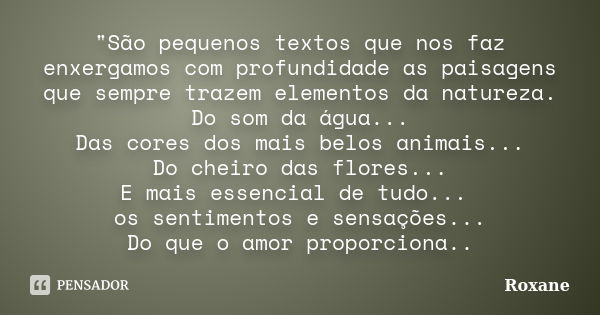 "São pequenos textos que nos faz enxergamos com profundidade as paisagens que sempre trazem elementos da natureza. Do som da água... Das cores dos mais bel... Frase de Roxane.