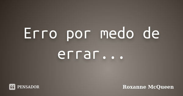 Erro por medo de errar...... Frase de Roxanne McQueen.