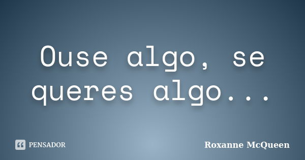 Ouse algo, se queres algo...... Frase de Roxanne McQueen.