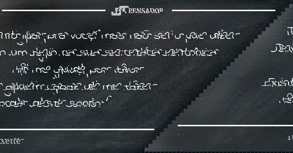 Tento ligar pra você, mas não sei o que dizer Deixo um beijo na sua secretária eletrônica Ah, me ajude, por favor Existe alguém capaz de me fazer Acordar deste ... Frase de Roxette.