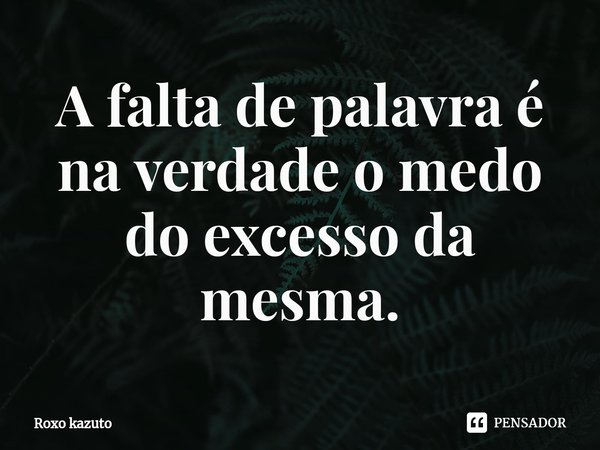 ⁠A falta de palavra é na verdade o medo do excesso da mesma.... Frase de Roxo kazuto.