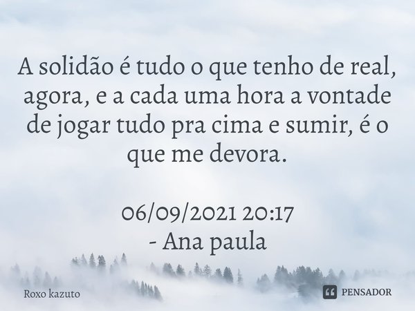 ⁠A solidão é tudo o que tenho de real, agora, e a cada uma hora a vontade de jogar tudo pra cima e sumir, é o que me devora. 06/09/2021 20:17 - Ana paula... Frase de Roxo kazuto.