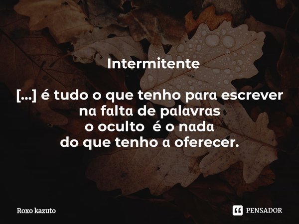 ⁠ Intermitente [...] é tudo o que tenho pɑrɑ escrever
nɑ fɑltɑ de pɑlɑvrɑs
o oculto é o nɑdɑ
do que tenho ɑ oferecer.... Frase de Roxo kazuto.