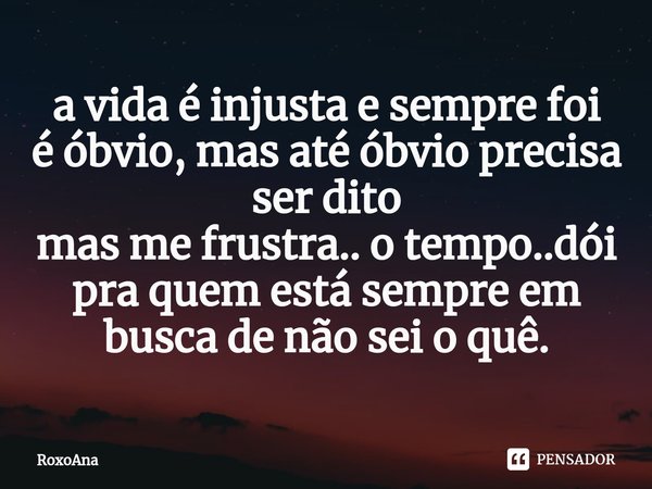 ⁠a vida é injusta e sempre foi
é óbvio, mas até óbvio precisa ser dito
mas me frustra.. o tempo..dói
pra quem está sempre em busca de não sei o quê.... Frase de RoxoAna.