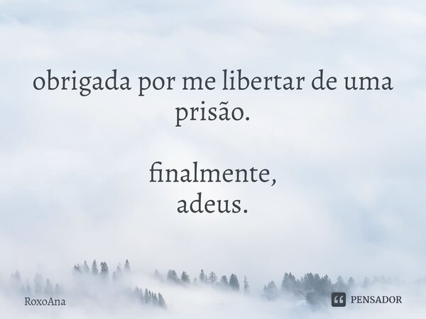 ⁠obrigada por me libertar de uma prisão. finalmente, adeus.... Frase de RoxoAna.