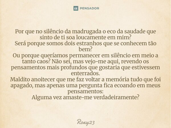 Por que no silêncio da madrugada o eco da saudade que sinto de ti soa loucamente em mim? Será porque somos dois estranhos que se conhecem tão bem? Ou porque que... Frase de Roxy23.