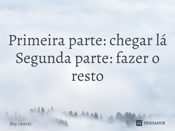 ⁠Primeira parte: chegar lá
Segunda parte: fazer o resto... Frase de Roy (Aster).